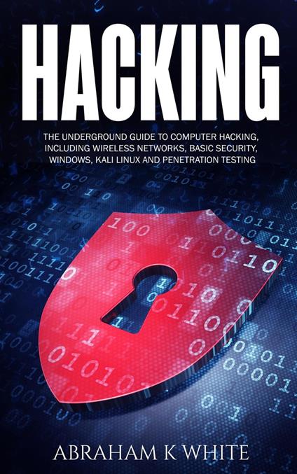 Hacking: The Underground Guide to Computer Hacking, Including Wireless Networks, Security, Windows, Kali Linux and Penetration Testing