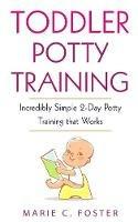 Toddler Potty Training: Incredibly Simple 2-Day Potty Training that Works - Marie C Foster - cover