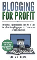 Blogging for Profit: The Ultimate Beginners Guide to Learn Step-by-Step How to Make Money Blogging and Earn Passive Income up to $10,000 a Month