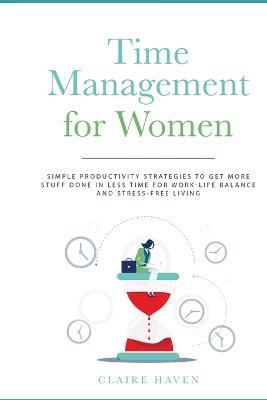 Time Management for Women: Simple Productivity Strategies to Get More Stuff Done in Less Time for Work-Life Balance and Stress-Free Living - Claire Haven - cover