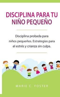 Disciplina para tu nino pequeno [Toddler Discipline]: Disciplina probada para ninos pequenos. Estrategias para el estres y crianza sin culpa [Proven Toddler Discipline Strategies for Stress & Guilt-Free Parenting] - Marie C Foster - cover