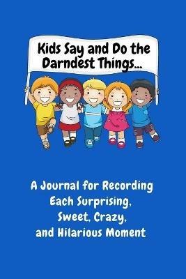 Kids Say and Do the Darndest Things (Blue Cover): A Journal for Recording Each Sweet, Silly, Crazy and Hilarious Moment - Sharon Purtill - cover