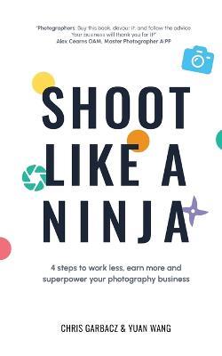 Shoot Like a Ninja: 4 Steps to Work Less, Earn More and Superpower Your Photography Business - Chris Garbacz,Yuan Wang - cover