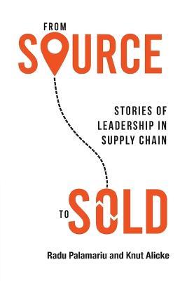 From Source to Sold: Stories of Leadership in Supply Chain - Radu Palamariu,Knut Alicke - cover