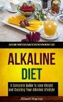 Alkaline Diet: A Complete Guide to Lose Weight and Creating Your Alkaline Lifestyle (Alkaline Foods and Alkaline Recipes for Weight Loss)