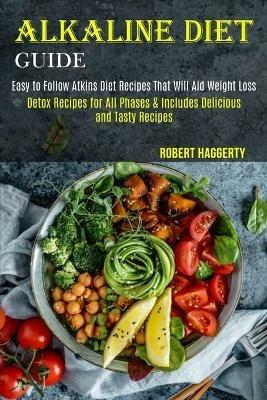 Alkaline Diet Guide: Detox Recipes for All Phases & Includes Delicious and Tasty Recipes (Easy to Follow Atkins Diet Recipes That Will Aid Weight Loss) - Robert Haggerty - cover