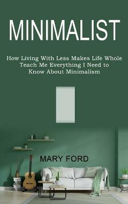 Minimalist: Teach Me Everything I Need to Know About Minimalism (How Living With Less Makes Life Whole) - Mary Ford - cover