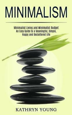 Minimalism: Minimalist Living and Minimalist Budget (An Easy Guide to a Meaningful, Simple, Happy and Decluttered Life) - Kathryn Young - cover