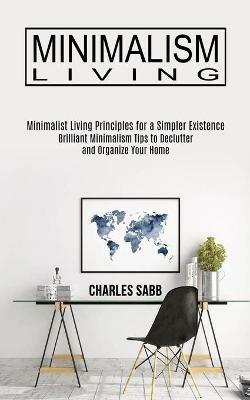 Minimalism Living: Minimalist Living Principles for a Simpler Existence (Brilliant Minimalism Tips to Declutter and Organize Your Home) - Charles Sabb - cover