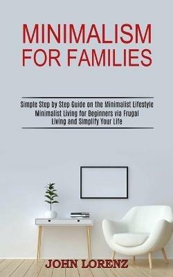 Minimalism for Families: Minimalist Living for Beginners via Frugal Living and Simplify Your Life (Simple Step by Step Guide on the Minimalist Lifestyle) - John Lorenz - cover