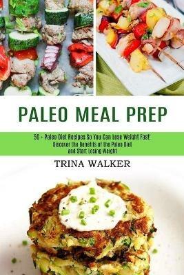 Paleo Meal Prep: 50 + Paleo Diet Recipes So You Can Lose Weight Fast! (Discover the Benefits of the Paleo Diet and Start Losing Weight) - Trina Walker - cover