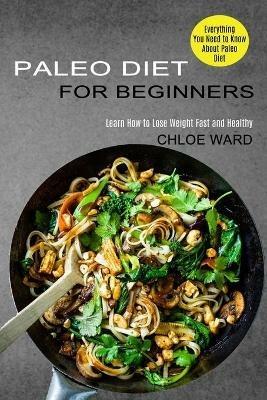 Paleo Diet for Beginners: Learn How to Lose Weight Fast and Healthy (Everything You Need to Know About Paleo Diet) - Chloe Ward - cover