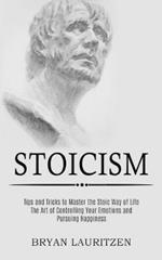 Stoicism: The Art of Controlling Your Emotions and Pursuing Happiness (Tips and Tricks to Master the Stoic Way of Life)