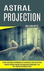 Astral Projection: Discover Unknown Worlds and Explore New Dimensions, Free Your Physical and Mental Limits (Proven Techniques and Methods for Learning to Travel Astral Plain)