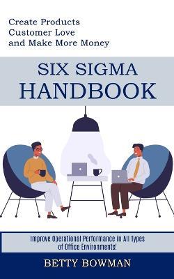 Six Sigma Handbook: Create Products Customer Love and Make More Money (Improve Operational Performance in All Types of Office Environments!) - Betty Bowman - cover
