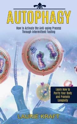 Autophagy: How to Activate the Anti-aging Process Through Intermittent Fasting (Learn How to Purify Your Body and Promote Longevity) - Laurie Kraft - cover
