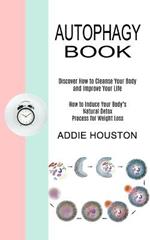 Autophagy Book: Discover How to Cleanse Your Body and Improve Your Life (How to Induce Your Body's Natural Detox Process for Weight Loss)