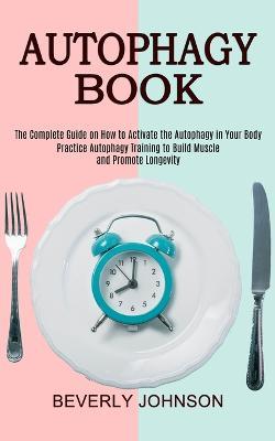 Autophagy Book: The Complete Guide on How to Activate the Autophagy in Your Body (Practice Autophagy Training to Build Muscle and Promote Longevity) - Beverly Johnson - cover