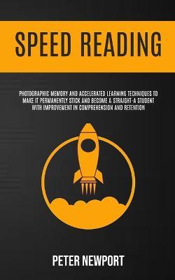 Speed Reading: Photographic Memory And Accelerated Learning Techniques To Make It Permanently Stick And Become A Straight-A Student With Improvement In Comprehension And Retention - Peter Newport - cover