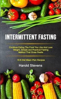 Intermittent Fasting: Continue Eating the Food You Like and Lose Weight, Simple and Practical Fasting Method That Gives Result (16:8 Diet Mean Plan Recipes) - Harold Stevens - cover