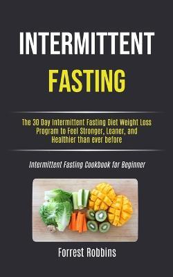 Intermittent Fasting: The 30 Day Intermittent Fasting Diet Weight Loss Program to Feel Stronger, Leaner, and Healthier than ever before (Intermittent Fasting Cookbook for Beginner) - Forrest Robbins - cover