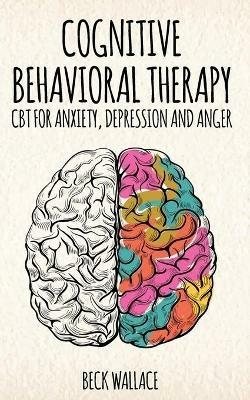 Cognitive Behavioral Therapy: CBT for Anxiety, Depression and Anger - Beck Wallace - cover