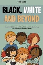 Black, White and Beyond: Racism and Intolerance Made Plain and Simple for Kids (An Anti-racist Children's Book)