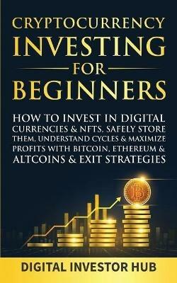 Cryptocurrency Investing For Beginners: How To Invest In Digital Currencies& NFTs, Safely Store Them, Understand Cycles& Maximize Profits With Bitcoin, Ethereum& Altcoins& Exit Strategies - Digital Investor Hub - cover