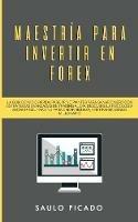 Maestria para Invertir en Forex: La Guia de inicio rapida para principiantes para ganar dinero con estrategias avanzadas de trading al dia. Descubre la Psicologia secreta del trading para crear riqueza, y retirarse siendo millonario - Saulo Picado - cover