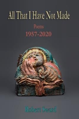 All That I Have Not Made: Poems 1957 - 2020 - Robert Sward - cover