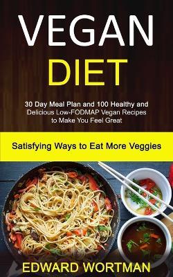 Vegan Diet: 30 Day Meal Plan and 100 Healthy and Delicious Low-Fodmap Vegan Recipes to Make You Feel Great (Satisfying Ways to Eat More Veggies) - Edward Wortman - cover