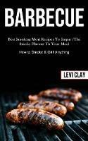 Barbeque: Best Smoking Meat Recipes To Impact The Smoky Flavour To Your Meal (How to Smoke & Grill Anything)