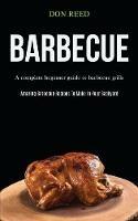 Barbecue: A Complete Beginner Guide To Barbecue Grills (Amazing Barbecue Recipes To Make in Your Backyard) - Don Reed - cover