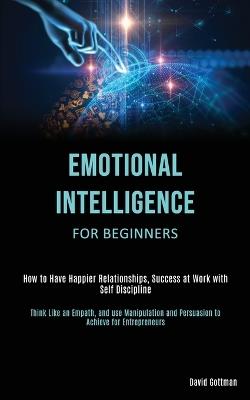 Emotional Intelligence for Beginners: How to Have Happier Relationships, Success at Work with Self Discipline (Think Like an Empath, and use Manipulation and Persuasion to Achieve for Entrepreneurs) - David Gottman - cover