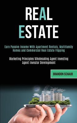 Real Estate: Earn Passive Income With Apartment Rentals, Multifamily Homes and Commercial Real Estate Flipping (Marketing Principles Wholesaling Agent Investing Agent Investor Development) - Brandon Schaub - cover
