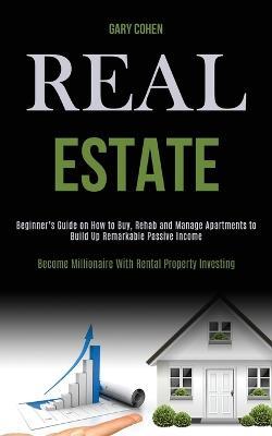 Real Estate: Beginner's Guide on How to Buy, Rehab and Manage Apartments to Build Up Remarkable Passive Income (Become Millionaire With Rental Property Investing) - Gary Cohen - cover