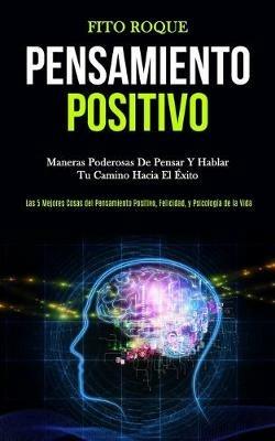Pensamiento Positivo: Maneras poderosas de pensar y hablar tu camino hacia el exito (Las 5 mejores cosas del pensamiento positivo, felicidad, y psicologia de la vida) - Fito Roque - cover
