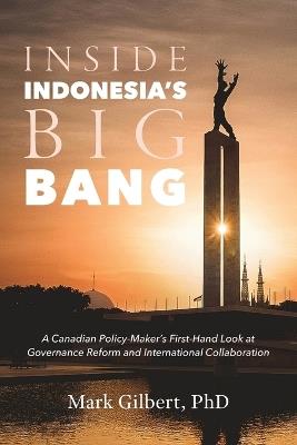 Inside Indonesia's Big Bang: A Canadian Policy-Maker's First-Hand Look at Governance Reform and International Collaboration - Mark Gilbert - cover