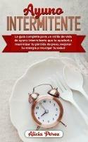 Ayuno Intermitente: La Guia Completa Para un Estilo de Vida de Ayuno Intermitente Que te Ayudara a Maximizar tu Perdida de Peso, Mejorar tu Energia y Recargar tu Salud - Alicia Peralez - cover