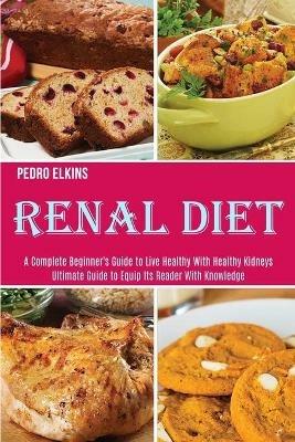 Renal Diet: A Complete Beginner's Guide to Live Healthy With Healthy Kidneys (Ultimate Guide to Equip Its Reader With Knowledge) - Pedro Elkins - cover