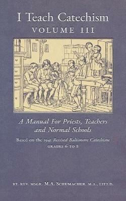 I Teach Catechism: Volume 3: A Manual for Priests, Teachers and Normal Schools - Matthew A. Schumacher - cover