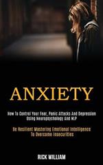 Anxiety: How to Control Your Fear, Panic Attacks and Depression Using Neuropsychology and Nlp (Be Resilient Mastering Emotional Intelligence to Overcome Insecurities)