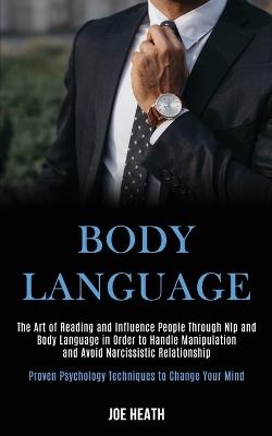 Body Language: The Art of Reading and Influence People Through Nlp and Body Language in Order to Handle Manipulation and Avoid Narcissistic Relationship (Proven Psychology Techniques to Change Your Mind) - Joe Heath - cover