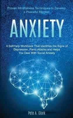 Anxiety: A Self-help Workbook That Identifies the Signs of Depression, Panic Attacks and Helps You Deal With Social Anxiety (Proven Mindfulness Techniques to Develop a Peaceful Mindset) - Pete A Clark - cover