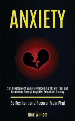Anxiety: Self Development Guide to Overcoming Anxiety, Fear and Depression Through Cognitive Behavioral Therapy (Be Resilient and Recover From Ptsd) - Rick William - cover