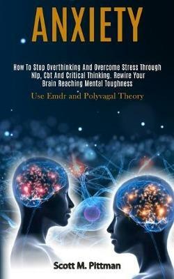 Anxiety: How to Stop Overthinking and Overcome Stress Through Nlp, Cbt and Critical Thinking. Rewire Your Brain Reaching Mental Toughness (Use Emdr and Polyvagal Theory) - Scott M Pittman - cover