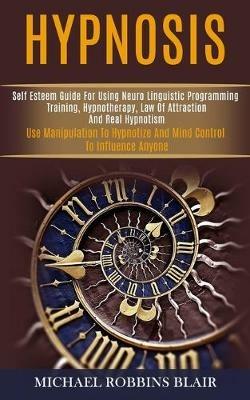 Hypnosis: Self Esteem Guide for Using Neuro Linguistic Programming Training, Hypnotherapy, Law of Attraction and Real Hypnotism (Use Manipulation to Hypnotize and Mind Control to Influence Anyone) - Michael Robbins Blair - cover