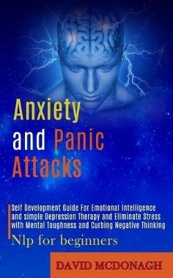 Anxiety and Panic Attacks: Self Development Guide for Emotional Intelligence and Simple Depression Therapy and Eliminate Stress With Mental Toughness and Curbing Negative Thinking (Nlp for Beginners) - David McDonagh - cover