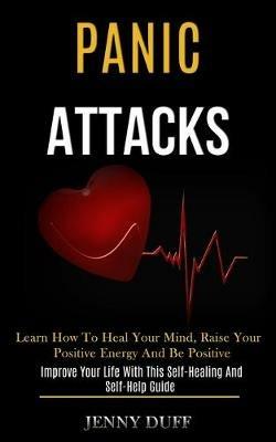 Panic Attacks: Learn How to Heal Your Mind, Raise Your Positive Energy and Be Positive (Improve Your Life With This Self-healing and Self-help Guide) - Jenny Duff - cover