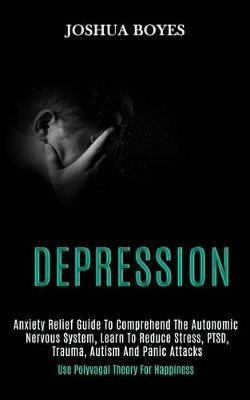 Depression: Anxiety Relief Guide to Comprehend the Autonomic Nervous System, Learn to Reduce Stress, Ptsd, Trauma, Autism and Panic Attacks (Use Polyvagal Theory for Happiness) - Joshua Boyes - cover